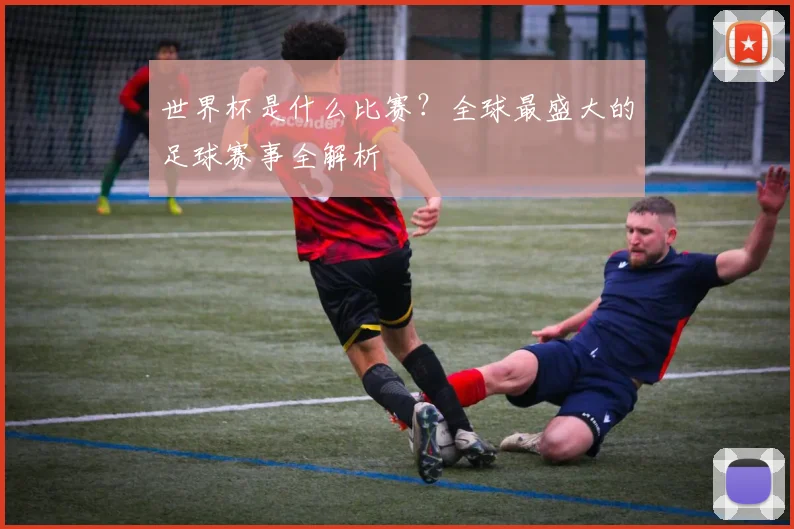 世界杯是什么比赛？全球最盛大的足球赛事全解析