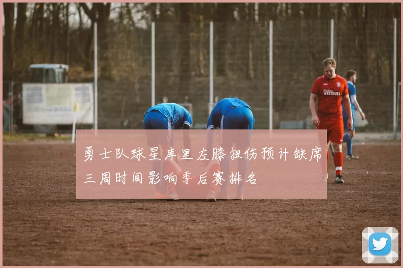 勇士队球星库里左膝扭伤预计缺席三周时间影响季后赛排名