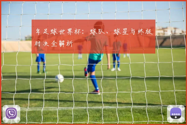 年足球世界杯:球队、球星与终极对决全解析