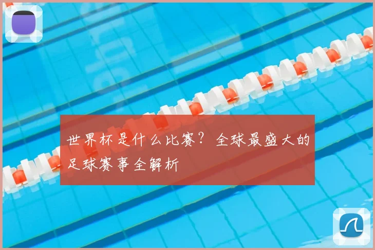 世界杯是什么比赛?全球最盛大的足球赛事全解析