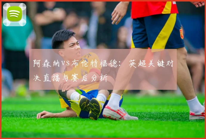 阿森纳vs布伦特福德:英超关键对决直播与赛后分析
