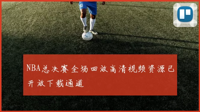 NBA总决赛全场回放高清视频资源已开放下载通道