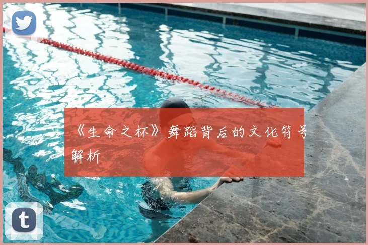 《生命之杯》舞蹈背后的文化符号解析