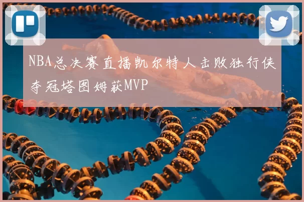 NBA总决赛直播凯尔特人击败独行侠夺冠塔图姆获MVP