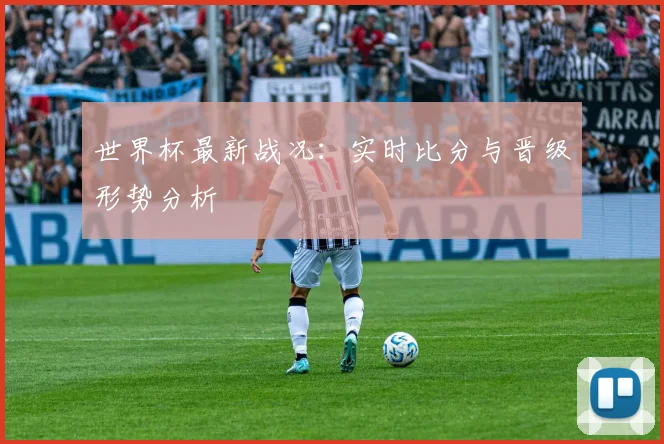 世界杯最新战况:实时比分与晋级形势分析