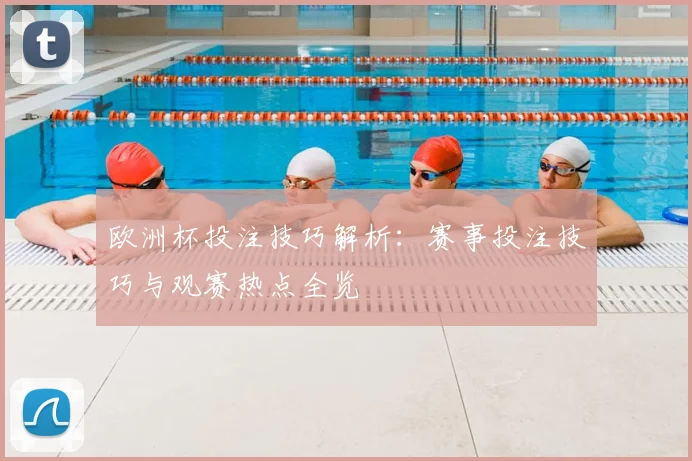 欧洲杯投注技巧解析:赛事投注技巧与观赛热点全览