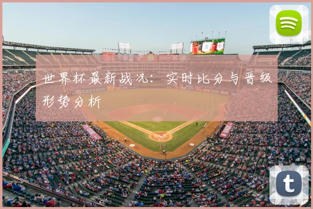 世界杯最新战况:实时比分与晋级形势分析