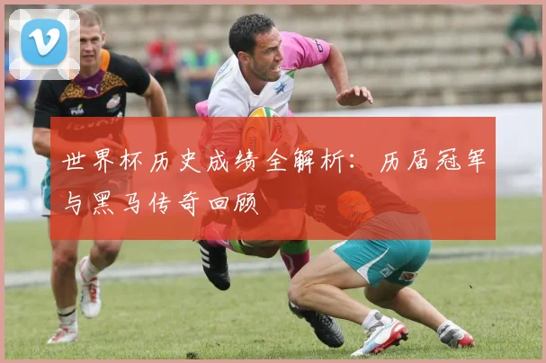 世界杯历史成绩全解析:历届冠军与黑马传奇回顾