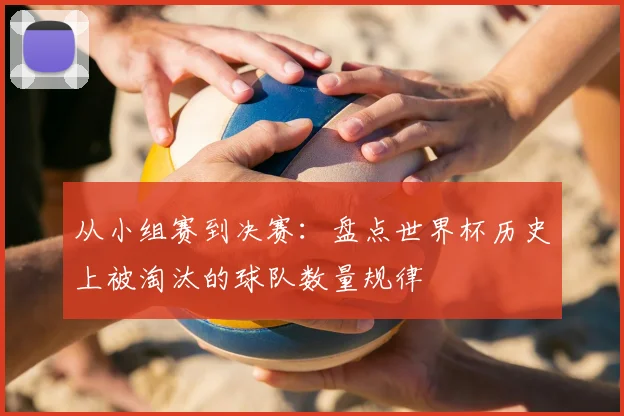 从小组赛到决赛:盘点世界杯历史上被淘汰的球队数量规律