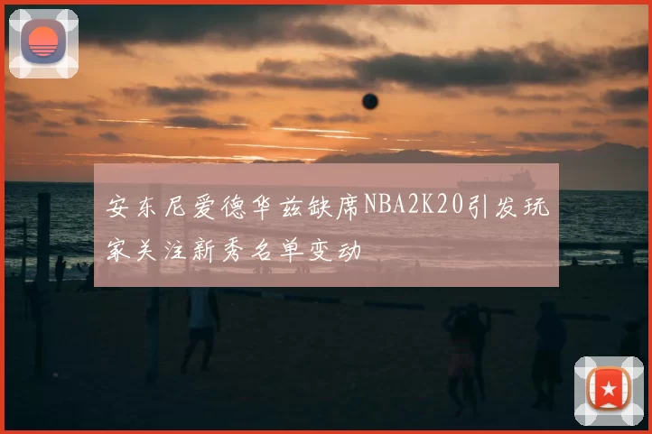 安东尼爱德华兹缺席NBA2K20引发玩家关注新秀名单变动