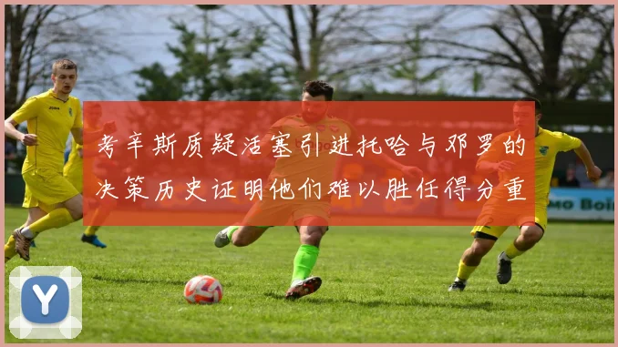 考辛斯质疑活塞引进托哈与邓罗的决策历史证明他们难以胜任得分重任