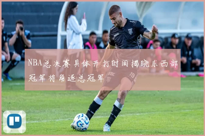 NBA总决赛具体开打时间揭晓东西部冠军将角逐总冠军