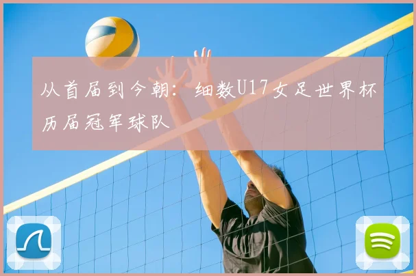 从首届到今朝:细数U17女足世界杯历届冠军球队