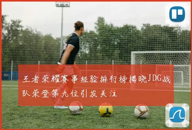 王者荣耀赛事经验排行榜揭晓JDG战队荣登第九位引发关注