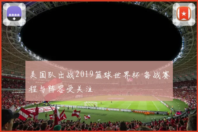 美国队出战2019篮球世界杯 备战赛程与阵容受关注