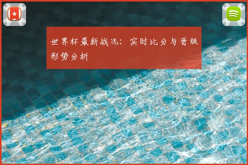 世界杯最新战况:实时比分与晋级形势分析