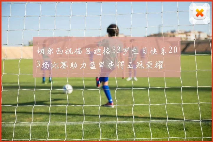 切尔西祝福吕迪格33岁生日快乐203场比赛助力蓝军夺得五冠荣耀
