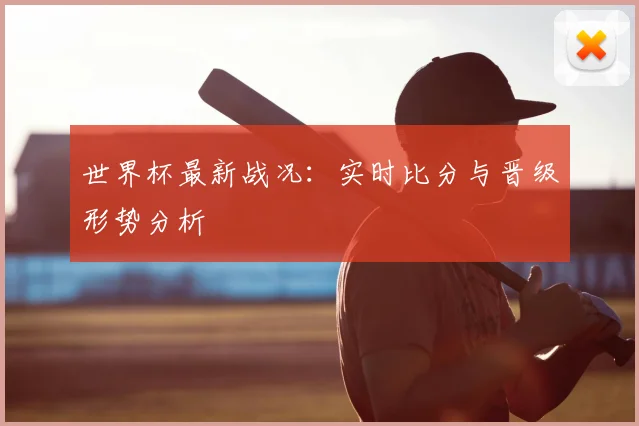 世界杯最新战况:实时比分与晋级形势分析