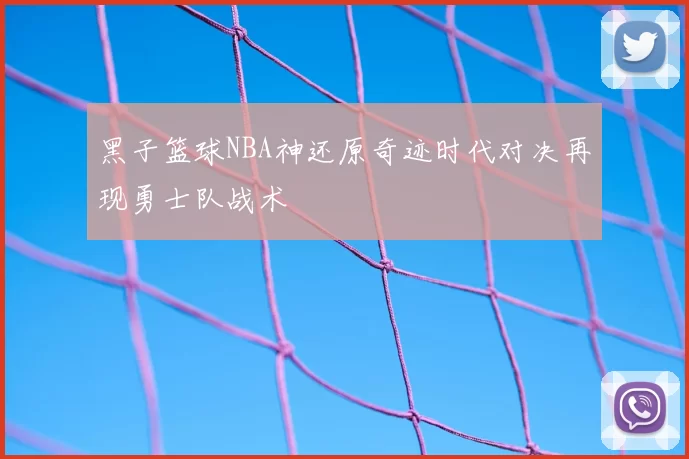 黑子篮球NBA神还原奇迹时代对决再现勇士队战术