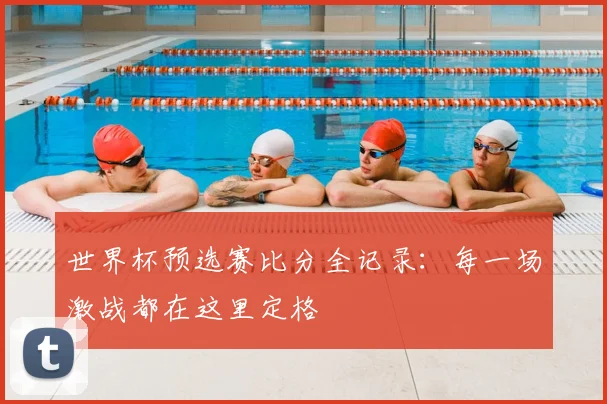 世界杯预选赛比分全记录:每一场激战都在这里定格