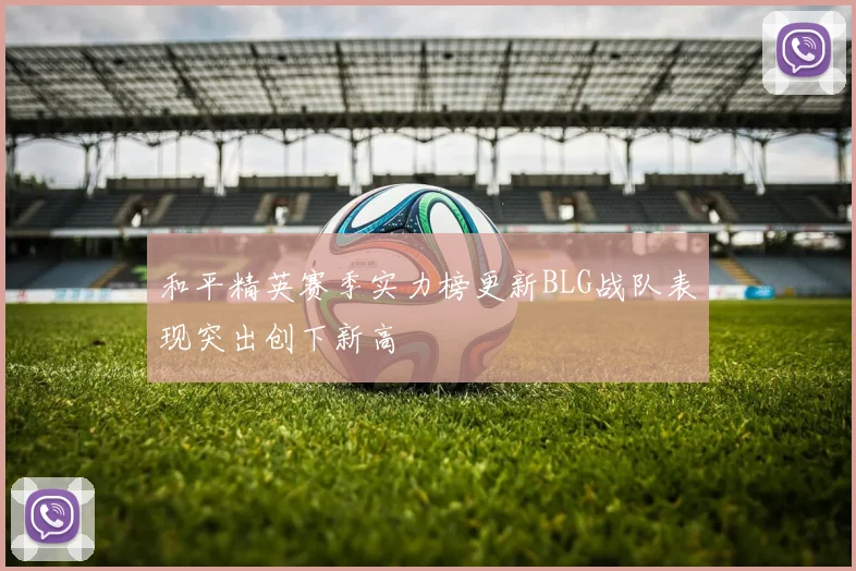 和平精英赛季实力榜更新BLG战队表现突出创下新高
