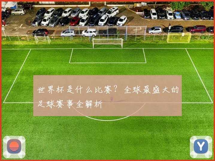 世界杯是什么比赛?全球最盛大的足球赛事全解析