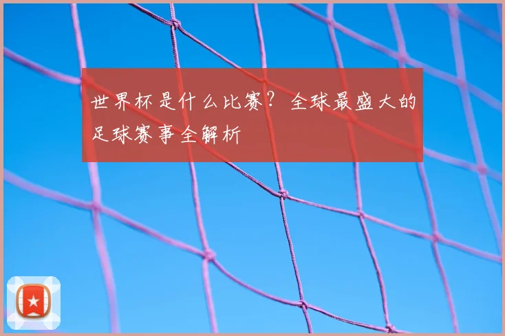世界杯是什么比赛？全球最盛大的足球赛事全解析