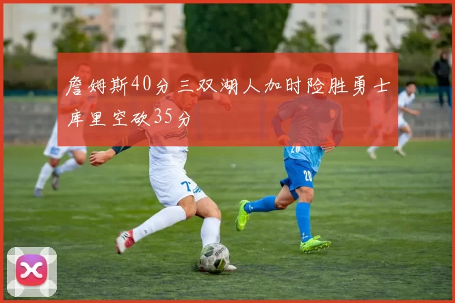 詹姆斯40分三双湖人加时险胜勇士库里空砍35分