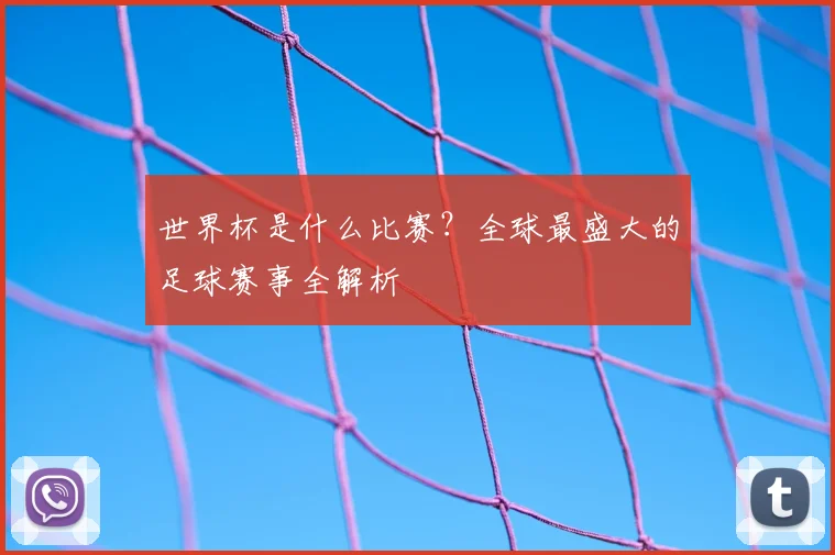 世界杯是什么比赛？全球最盛大的足球赛事全解析