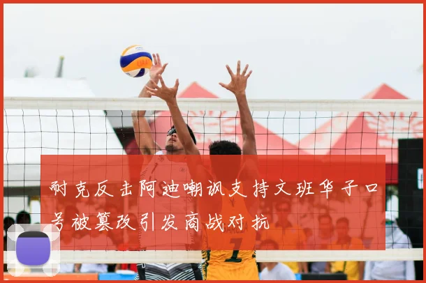 耐克反击阿迪嘲讽支持文班华子口号被篡改引发商战对抗
