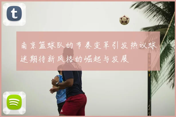 南京篮球队的节奏变革引发热议球迷期待新风格的崛起与发展