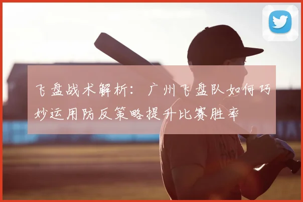 飞盘战术解析:广州飞盘队如何巧妙运用防反策略提升比赛胜率