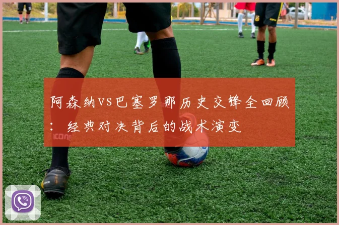 阿森纳vs巴塞罗那历史交锋全回顾：经典对决背后的战术演变