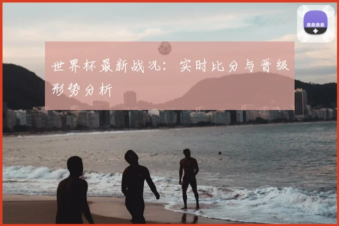 世界杯最新战况:实时比分与晋级形势分析