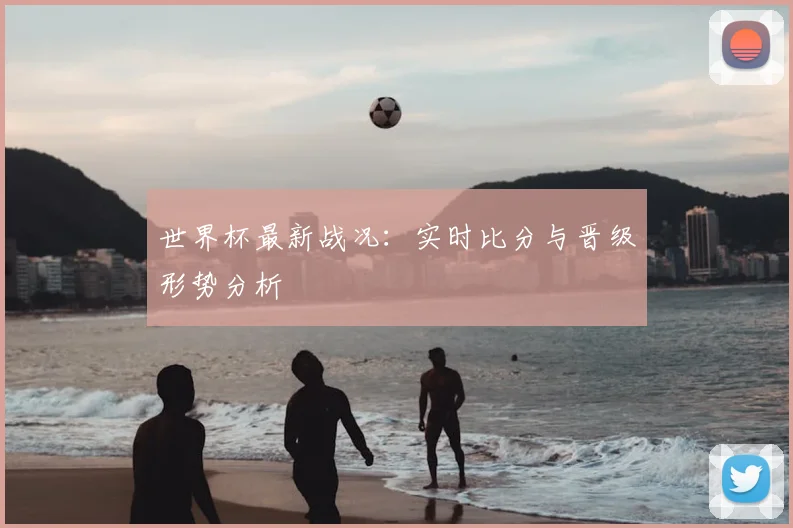 世界杯最新战况:实时比分与晋级形势分析