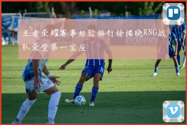 王者荣耀赛事经验排行榜揭晓RNG战队荣登第一宝座