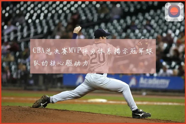 CBA总决赛MVP评分体系揭示冠军球队的核心驱动力