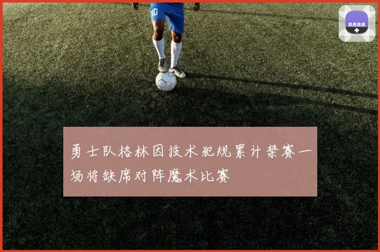 勇士队格林因技术犯规累计禁赛一场将缺席对阵魔术比赛