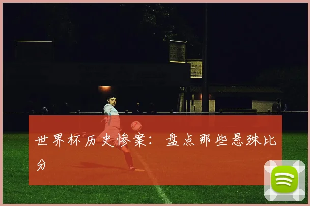 世界杯历史惨案：盘点那些悬殊比分