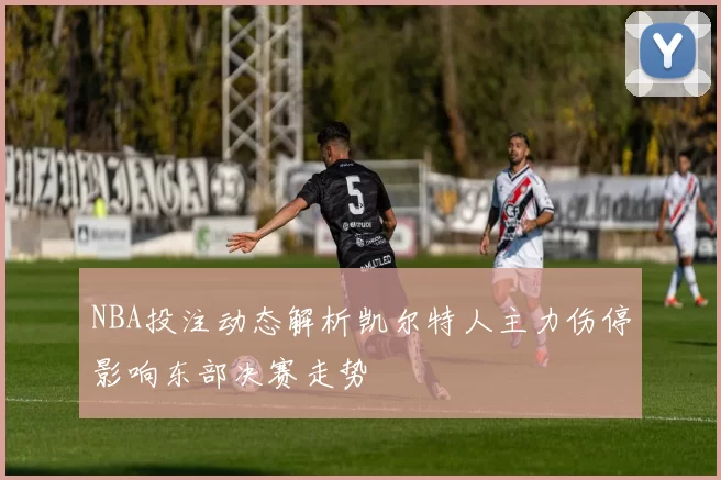 NBA投注动态解析凯尔特人主力伤停影响东部决赛走势
