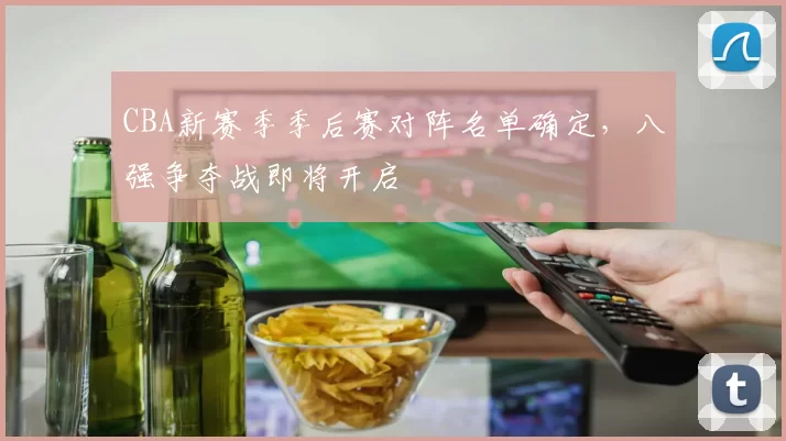 CBA新赛季季后赛对阵名单确定，八强争夺战即将开启