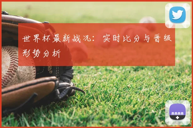 世界杯最新战况:实时比分与晋级形势分析