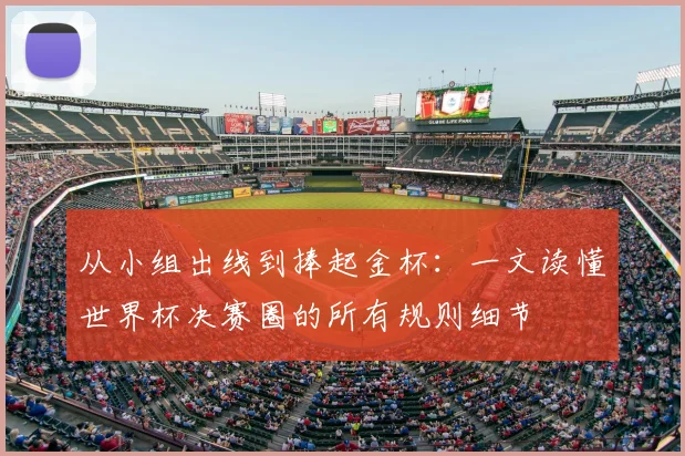 从小组出线到捧起金杯:一文读懂世界杯决赛圈的所有规则细节