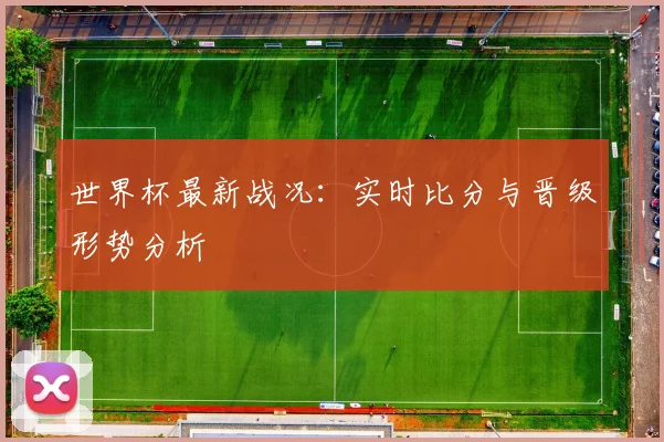 世界杯最新战况：实时比分与晋级形势分析