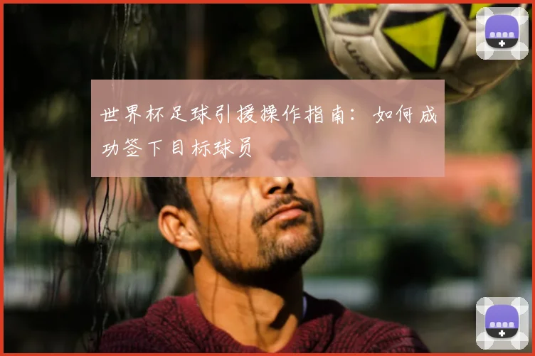 世界杯足球引援操作指南：如何成功签下目标球员