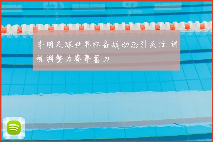 李明足球世界杯备战动态引关注 训练调整为赛事蓄力