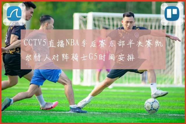 CCTV5直播NBA季后赛东部半决赛凯尔特人对阵骑士G5时间安排