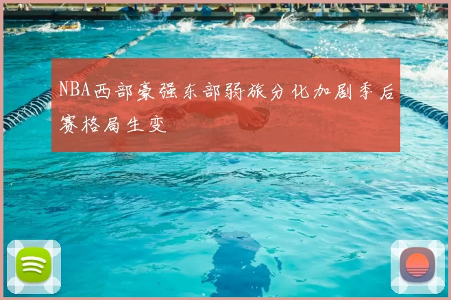 NBA西部豪强东部弱旅分化加剧季后赛格局生变