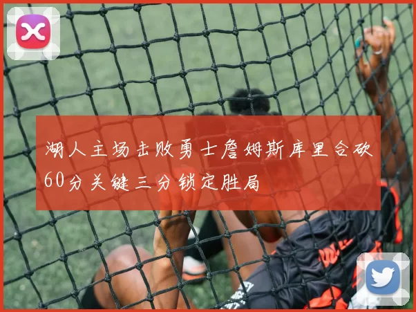 湖人主场击败勇士詹姆斯库里合砍60分关键三分锁定胜局