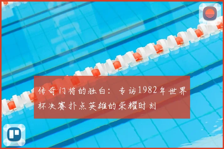 传奇门将的独白：专访1982年世界杯决赛扑点英雄的荣耀时刻